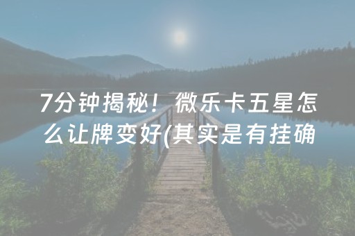 7分钟揭秘！微乐卡五星怎么让牌变好(其实是有挂确实有挂)