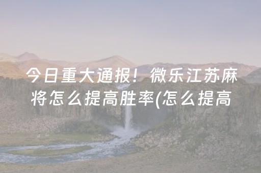 今日重大通报！微乐江苏麻将怎么提高胜率(怎么提高好牌率)