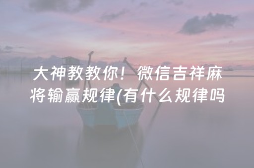 大神教教你！微信吉祥麻将输赢规律(有什么规律吗)