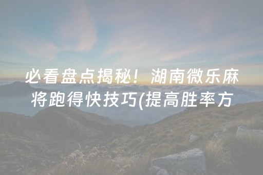 必看盘点揭秘！湖南微乐麻将跑得快技巧(提高胜率方法)