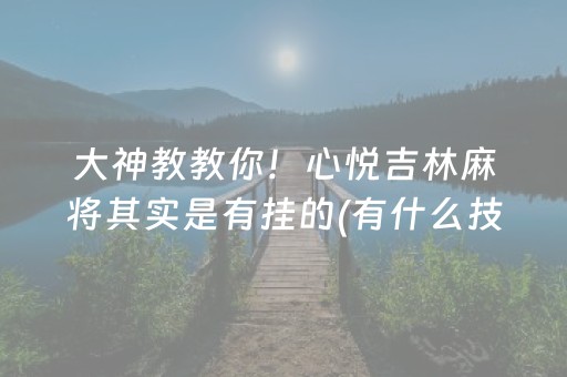 大神教教你！心悦吉林麻将其实是有挂的(有什么技巧)