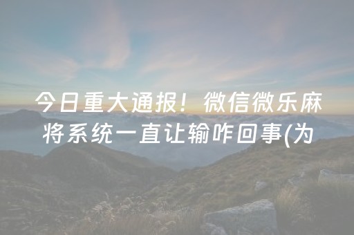 今日重大通报！微信微乐麻将系统一直让输咋回事(为什么老输)