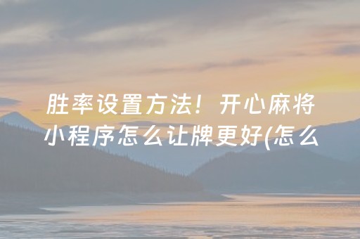 胜率设置方法！开心麻将小程序怎么让牌更好(怎么玩赢几率大)