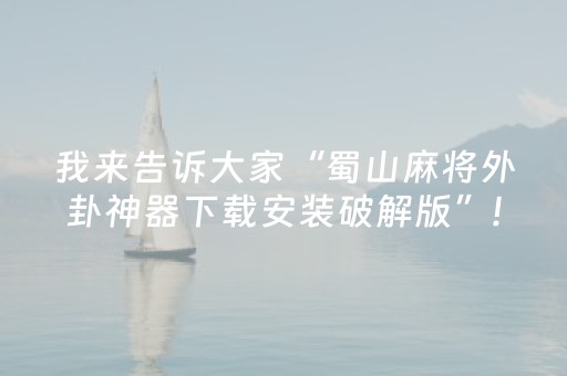 我来告诉大家“蜀山麻将外卦神器下载安装破解版”!专业师傅带你一起了解（详细教程）-抖音