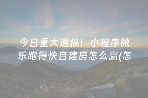 今日重大通报！小程序微乐跑得快自建房怎么赢(怎么赢得多)