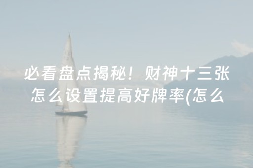 必看盘点揭秘！财神十三张怎么设置提高好牌率(怎么设置胡牌)