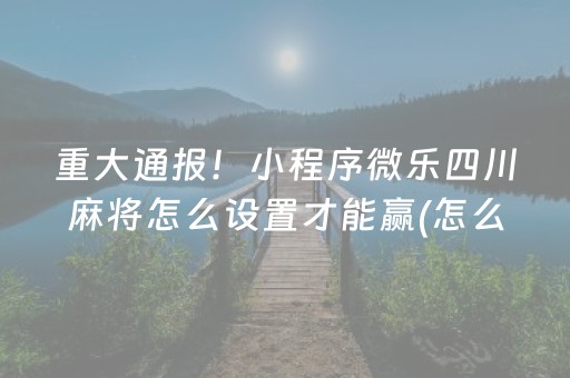 重大通报！小程序微乐四川麻将怎么设置才能赢(怎么提升胜率)