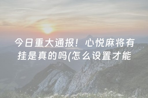 今日重大通报！心悦麻将有挂是真的吗(怎么设置才能赢)