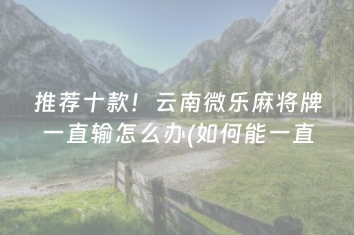 推荐十款！云南微乐麻将牌一直输怎么办(如何能一直赢)