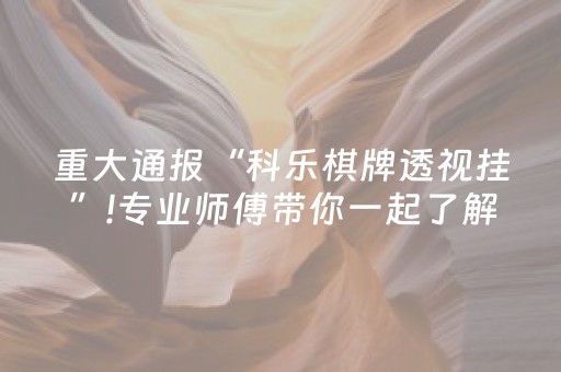 重大通报“科乐棋牌透视挂”!专业师傅带你一起了解（详细教程）-抖音