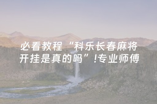 必看教程“科乐长春麻将开挂是真的吗”!专业师傅带你一起了解（详细教程）-抖音