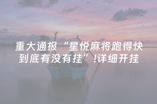 重大通报“星悦麻将跑得快到底有没有挂”!详细开挂教程-抖音