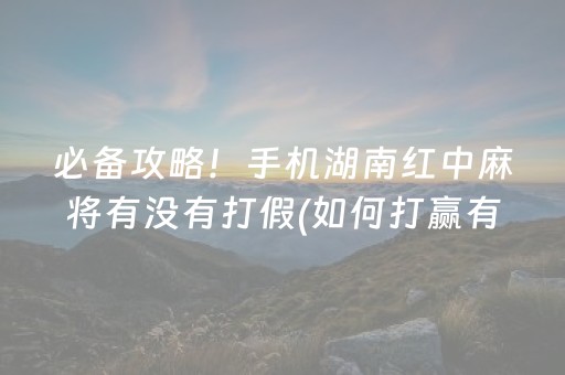 必备攻略！手机湖南红中麻将有没有打假(如何打赢有插件吗)