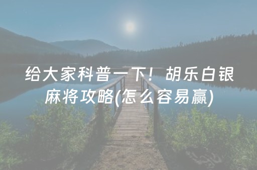 给大家科普一下！胡乐白银麻将攻略(怎么容易赢)
