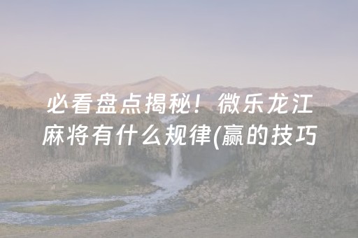 必看盘点揭秘！微乐龙江麻将有什么规律(赢的技巧提高胜率)