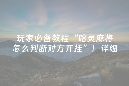 玩家必备教程“哈灵麻将怎么判断对方开挂”！详细开挂教程（确实真的有挂)-抖音