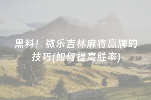 黑料！微乐吉林麻将赢牌的技巧(如何提高胜率)