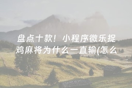 盘点十款！小程序微乐捉鸡麻将为什么一直输(怎么能赢发牌规律)