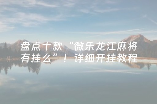 盘点十款“微乐龙江麻将有挂么”！详细开挂教程（确实真的有挂)-抖音
