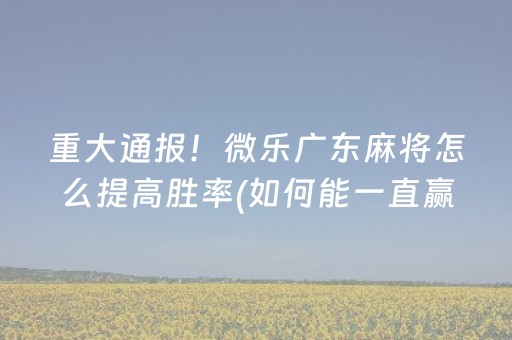 重大通报！微乐广东麻将怎么提高胜率(如何能一直赢)