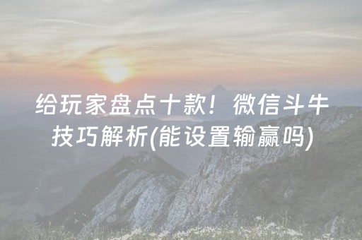 给玩家盘点十款！微信斗牛技巧解析(能设置输赢吗)