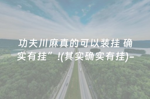 功夫川麻真的可以装挂 确实有挂”!(其实确实有挂)-抖音