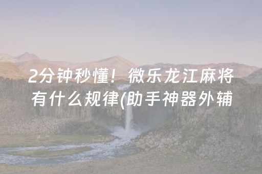 2分钟秒懂！微乐龙江麻将有什么规律(助手神器外辅工具)