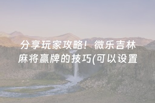 分享玩家攻略！微乐吉林麻将赢牌的技巧(可以设置输赢吗)