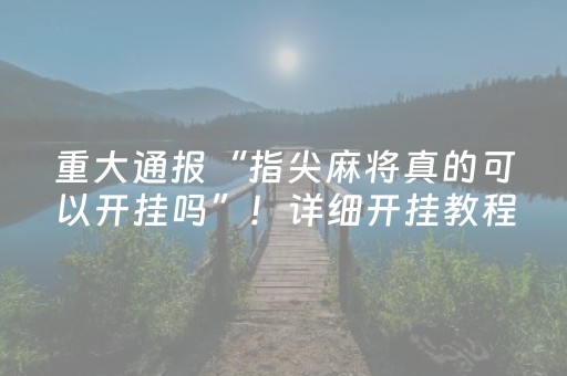 重大通报“指尖麻将真的可以开挂吗”！详细开挂教程（确实真的有挂)-抖音