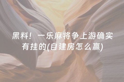 黑料！一乐麻将争上游确实有挂的(自建房怎么赢)