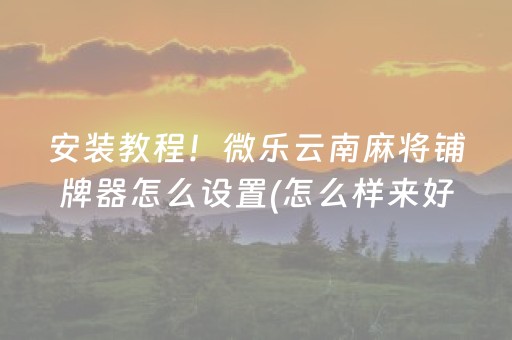 安装教程！微乐云南麻将铺牌器怎么设置(怎么样来好牌)