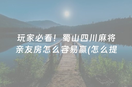 玩家必看！蜀山四川麻将亲友房怎么容易赢(怎么提手拿好牌)
