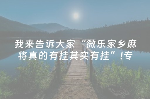 我来告诉大家“微乐家乡麻将真的有挂其实有挂”!专业师傅带你一起了解（详细教程）-抖音