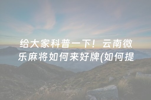 给大家科普一下！云南微乐麻将如何来好牌(如何提高胜率)
