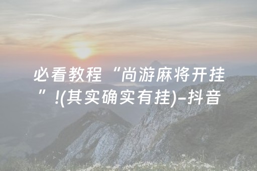 必看教程“尚游麻将开挂”!(其实确实有挂)-抖音
