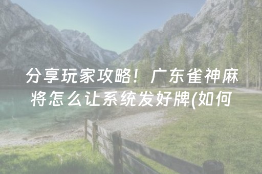 分享玩家攻略！广东雀神麻将怎么让系统发好牌(如何提高胜率)