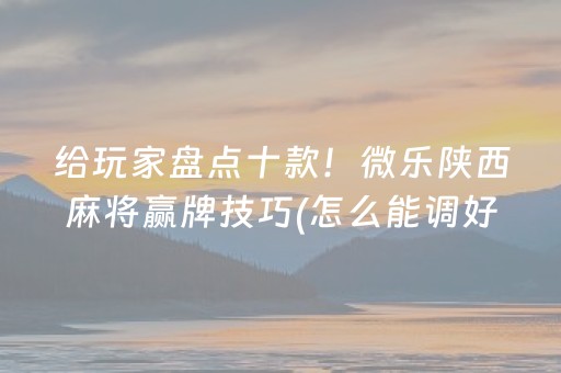 给玩家盘点十款！微乐陕西麻将赢牌技巧(怎么能调好牌)