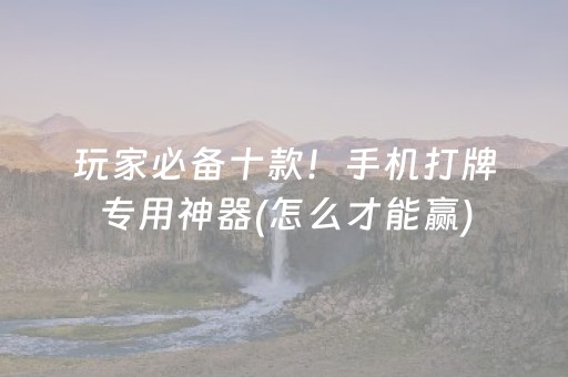 玩家必备十款！手机打牌专用神器(怎么才能赢)