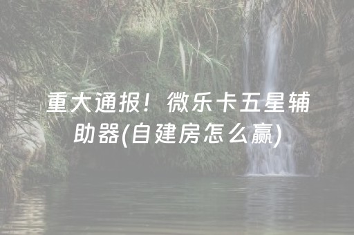 重大通报！微乐卡五星辅助器(自建房怎么赢)