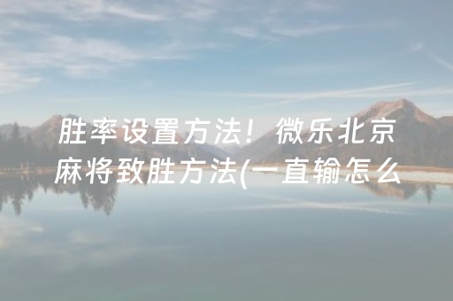 胜率设置方法！微乐北京麻将致胜方法(一直输怎么办)