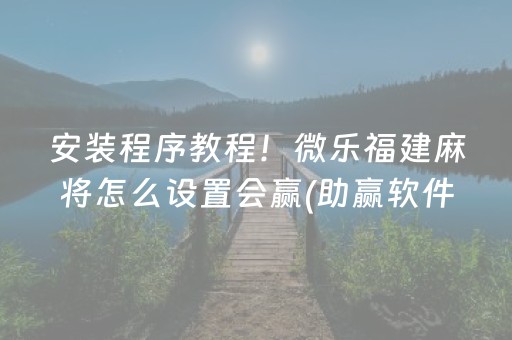 安装程序教程！微乐福建麻将怎么设置会赢(助赢软件有规律吗)