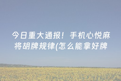 今日重大通报！手机心悦麻将胡牌规律(怎么能拿好牌)