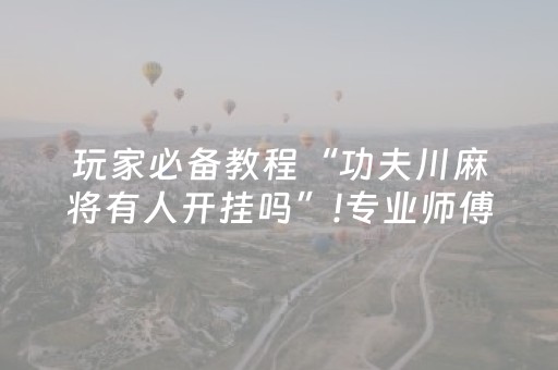 玩家必备教程“功夫川麻将有人开挂吗”!专业师傅带你一起了解（详细教程）-抖音