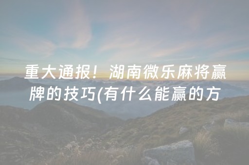 重大通报！湖南微乐麻将赢牌的技巧(有什么能赢的方法)
