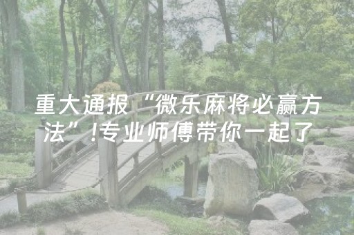 重大通报“微乐麻将必赢方法”!专业师傅带你一起了解（详细教程）-抖音