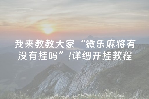 我来教教大家“微乐麻将有没有挂吗”!详细开挂教程-抖音