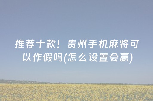 推荐十款！贵州手机麻将可以作假吗(怎么设置会赢)