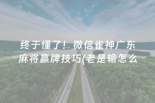 终于懂了！微信雀神广东麻将赢牌技巧(老是输怎么办)