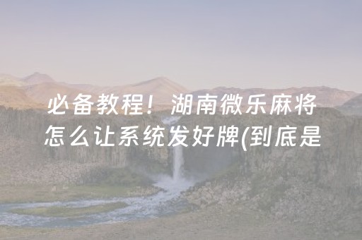 必备教程！湖南微乐麻将怎么让系统发好牌(到底是不是有挂)