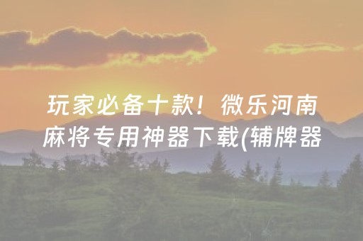 玩家必备十款！微乐河南麻将专用神器下载(辅牌器购买)